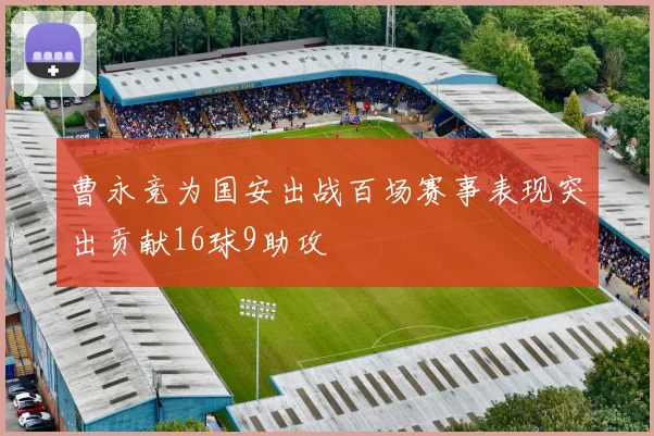 曹永竞为国安出战百场赛事表现突出贡献16球9助攻