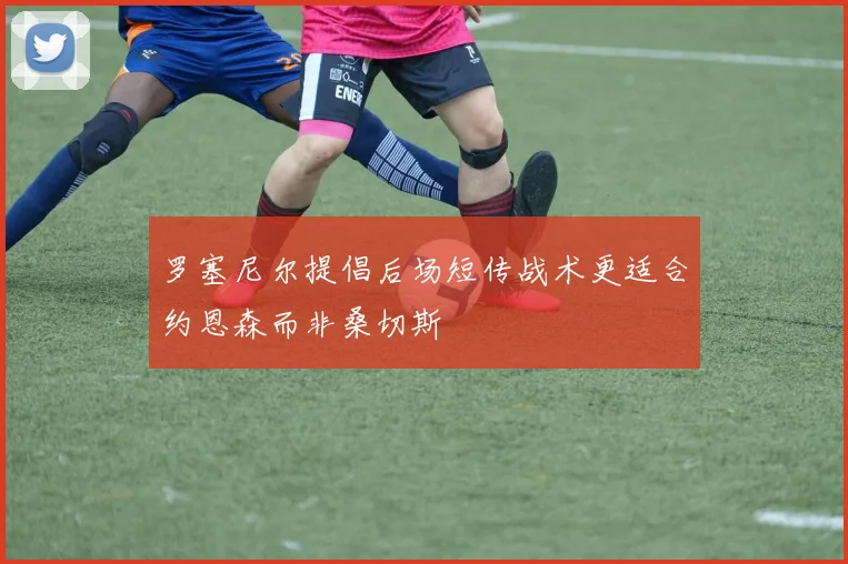 罗塞尼尔提倡后场短传战术更适合约恩森而非桑切斯