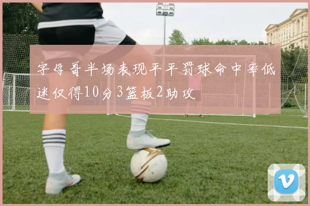 字母哥半场表现平平罚球命中率低迷仅得10分3篮板2助攻