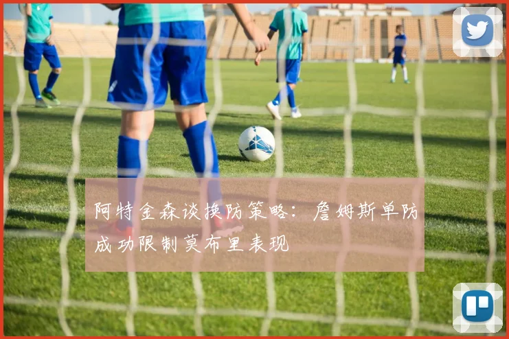 阿特金森谈换防策略：詹姆斯单防成功限制莫布里表现