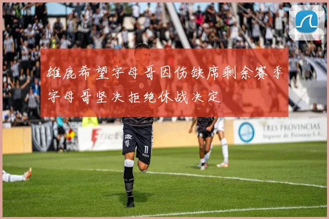 雄鹿希望字母哥因伤缺席剩余赛季字母哥坚决拒绝休战决定