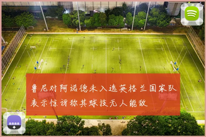 鲁尼对阿诺德未入选英格兰国家队表示惊讶称其球技无人能敌