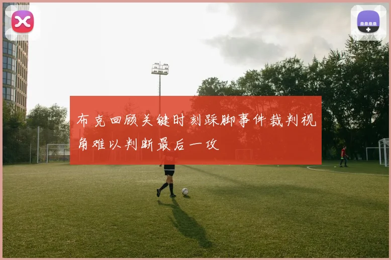 布克回顾关键时刻踩脚事件裁判视角难以判断最后一攻