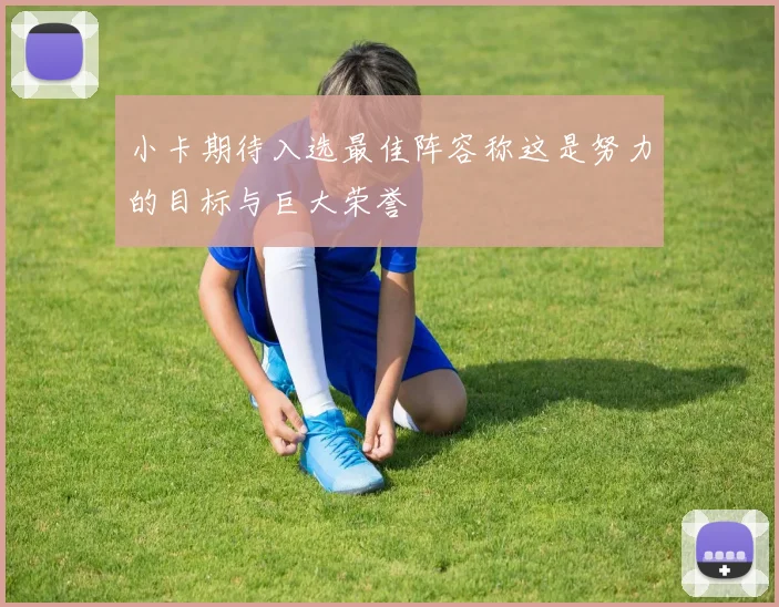 小卡期待入选最佳阵容称这是努力的目标与巨大荣誉
