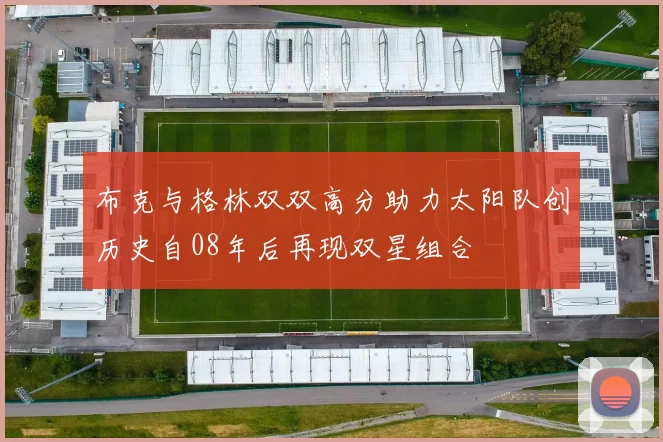 布克与格林双双高分助力太阳队创历史自08年后再现双星组合