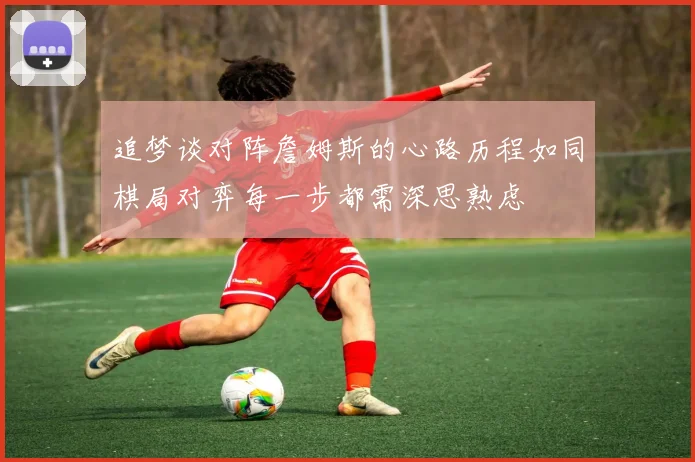 追梦谈对阵詹姆斯的心路历程如同棋局对弈每一步都需深思熟虑
