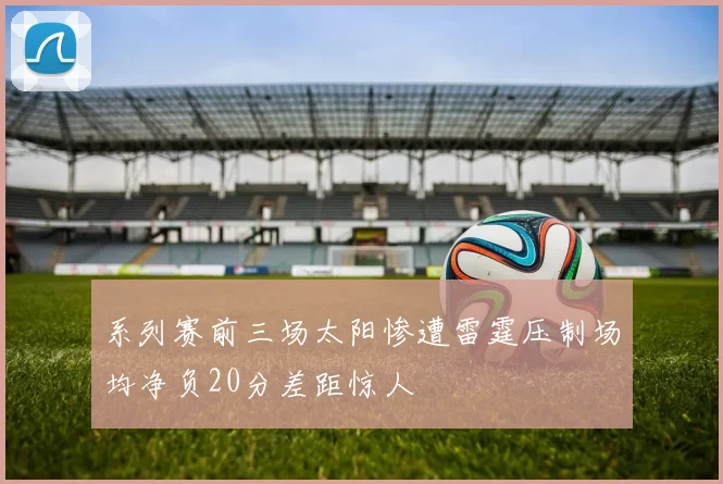 系列赛前三场太阳惨遭雷霆压制场均净负20分差距惊人