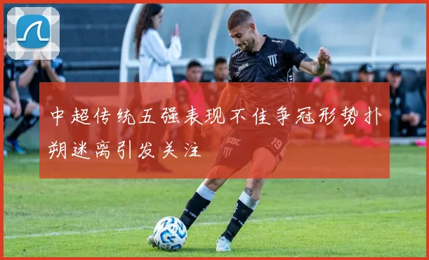 中超传统五强表现不佳争冠形势扑朔迷离引发关注