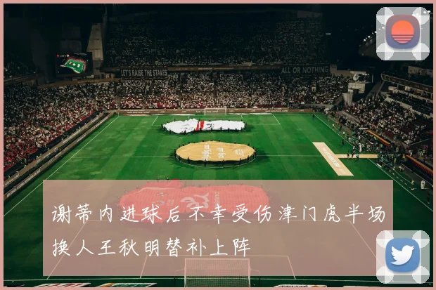 谢蒂内进球后不幸受伤津门虎半场换人王秋明替补上阵