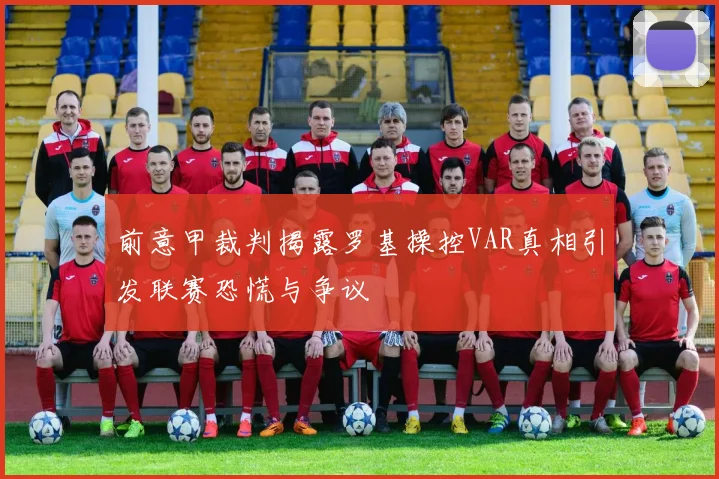 前意甲裁判揭露罗基操控VAR真相引发联赛恐慌与争议