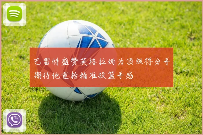 巴雷特盛赞英格拉姆为顶级得分手期待他重拾精准投篮手感