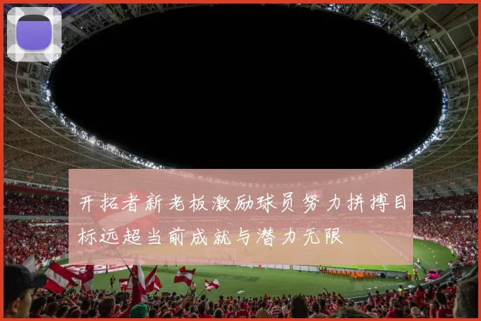 开拓者新老板激励球员努力拼搏目标远超当前成就与潜力无限