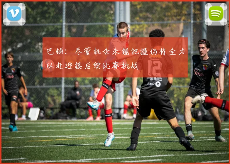 巴顿：尽管机会未能把握仍将全力以赴迎接后续比赛挑战
