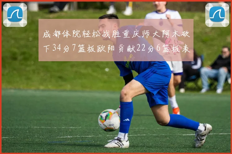 成都体院轻松战胜重庆师大阿木砍下34分7篮板欧阳贡献22分6篮板表现出色