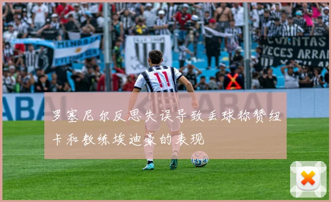 罗塞尼尔反思失误导致丢球称赞纽卡和教练埃迪豪的表现