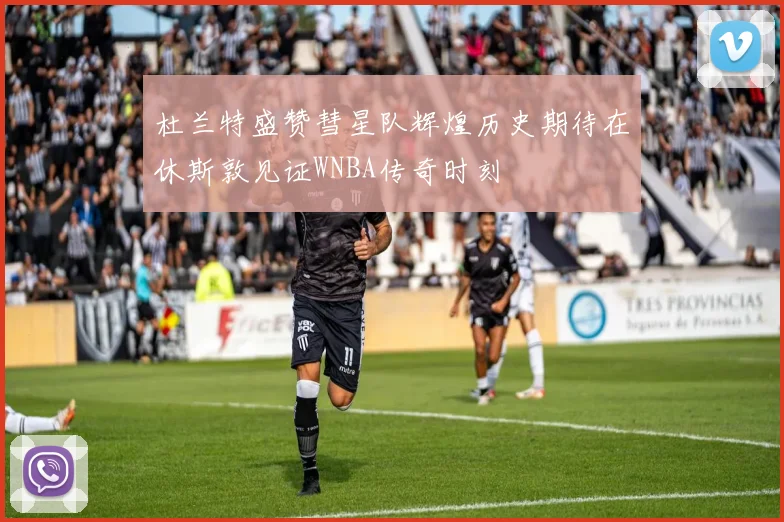 杜兰特盛赞彗星队辉煌历史期待在休斯敦见证WNBA传奇时刻