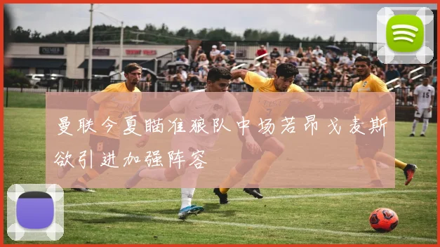 曼联今夏瞄准狼队中场若昂戈麦斯欲引进加强阵容