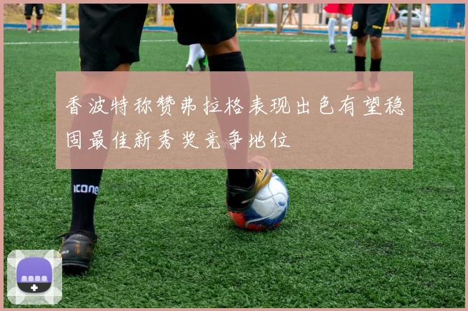 香波特称赞弗拉格表现出色有望稳固最佳新秀奖竞争地位