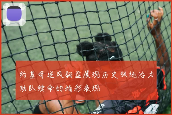 约基奇逆风翻盘展现历史级统治力助队续命的精彩表现