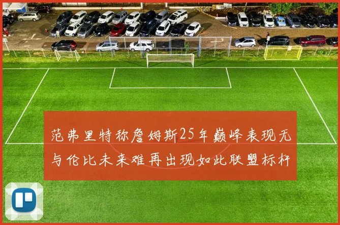 范弗里特称詹姆斯25年巅峰表现无与伦比未来难再出现如此联盟标杆
